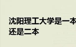 沈阳理工大学是一本嘛 沈阳理工大学是一本还是二本