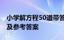 小学解方程50道带答案 小学解方程练习题以及参考答案