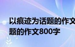 以痕迹为话题的作文800字初中 以痕迹为话题的作文800字