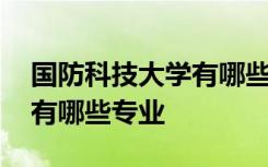 国防科技大学有哪些专业最好 国防科技大学有哪些专业