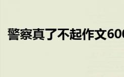 警察真了不起作文600字 了不起作文600字