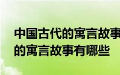 中国古代的寓言故事有哪些三年级 中国古代的寓言故事有哪些