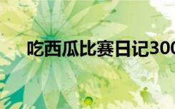 吃西瓜比赛日记300字 吃西瓜比赛日记