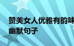 赞美女人优雅有韵味的句子 赞美女人漂亮的幽默句子