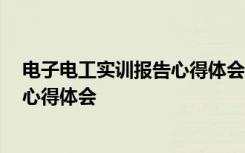 电子电工实训报告心得体会4000字 最新电子电工技术实训心得体会