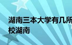 湖南三本大学有几所大学 三本大学有哪些学校湖南