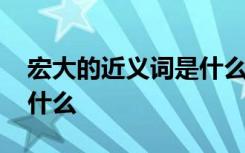 宏大的近义词是什么二年级 宏大的近义词是什么