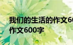 我们的生活的作文600字初中 我们的生活的作文600字