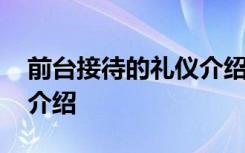 前台接待的礼仪介绍怎么说 前台接待的礼仪介绍