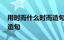 用时而什么时而造句二年级 用时而什么时而造句