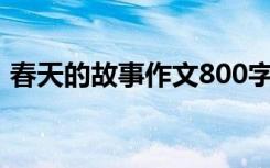 春天的故事作文800字叙事 春天的故事 作文