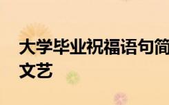 大学毕业祝福语句简短 大学毕业祝福语简短文艺