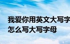 我爱你用英文大写字母怎么写 我爱你的英文怎么写大写字母