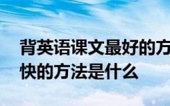 背英语课文最好的方法是什么 背英语课文最快的方法是什么