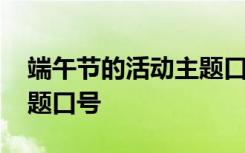 端午节的活动主题口号大全 端午节的活动主题口号