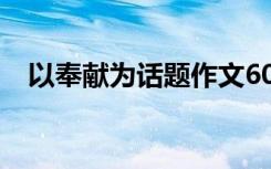 以奉献为话题作文600 以奉献为话题作文