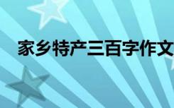 家乡特产三百字作文 家乡特产300字作文