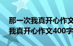 那一次我真开心作文400字优秀作文 那一次我真开心作文400字