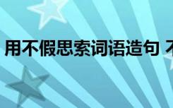 用不假思索词语造句 不假思索造句-成语造句