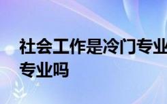 社会工作是冷门专业吗知乎 社会工作是冷门专业吗