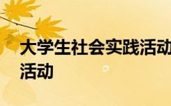 大学生社会实践活动有哪些 大学生社会实践活动