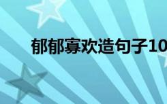 郁郁寡欢造句子10个字 郁郁寡欢造句