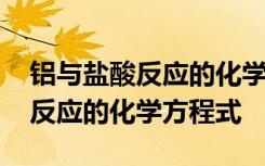 铝与盐酸反应的化学方程式及现象 铝与盐酸反应的化学方程式