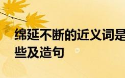 绵延不断的近义词是什么 绵延的近义词有哪些及造句