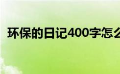 环保的日记400字怎么写 环保的日记400字