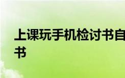 上课玩手机检讨书自我反省 上课玩手机检讨书