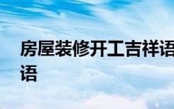 房屋装修开工吉祥语 房屋开工装修吉利祝福语