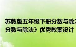 苏教版五年级下册分数与除法的关系作业设计 五年级数学《分数与除法》优秀教案设计