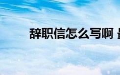 辞职信怎么写啊 最新辞职信怎么写