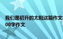 我们是初升的太阳这篇作文怎么写 我们是初升的太阳作文600字作文