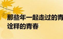 那些年一起走过的青春岁月 那些年我们一起诠释的青春