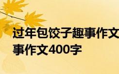 过年包饺子趣事作文500字 包饺子 包饺子趣事作文400字