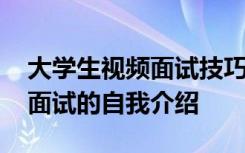 大学生视频面试技巧和注意事项 大学生视频面试的自我介绍