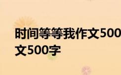 时间等等我作文500字怎么写 时间等等我作文500字