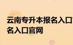 云南专升本报名入口官网2024 云南专升本报名入口官网