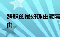 辞职的最好理由领导无法拒绝 辞职的最好理由