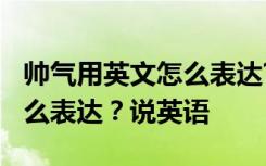 帅气用英文怎么表达?说英语呢 帅气用英文怎么表达？说英语