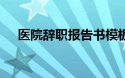 医院辞职报告书模板 医院人员辞职报告