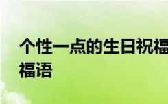 个性一点的生日祝福语 比较有个性的生日祝福语