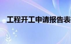 工程开工申请报告表格 工程开工申请报告