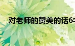 对老师的赞美的话6字 对老师的赞美的话