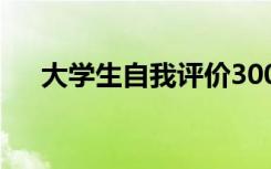 大学生自我评价300字 大学生自我评价