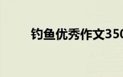 钓鱼优秀作文350字 钓鱼优秀作文