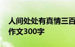 人间处处有真情三百字作文 人间处处有真情作文300字