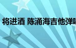 将进酒 陈涌海吉他弹唱 陈涌海将进酒吉他谱