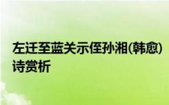 左迁至蓝关示侄孙湘(韩愈) 《左迁至蓝关示侄孙湘》韩愈唐诗赏析